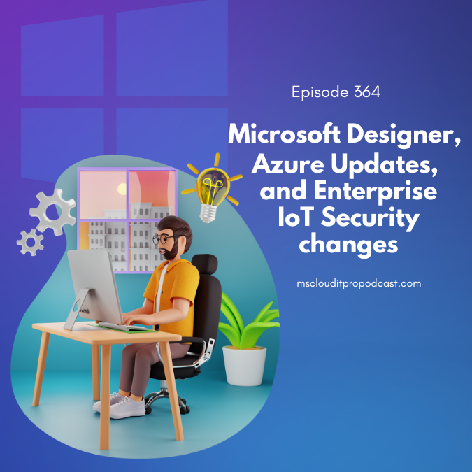 Episode 364 – Microsoft Designer, Azure Updates, and Enterprise IoT Security changes